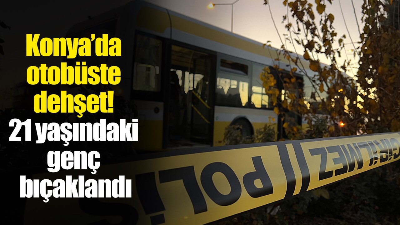 Konya’da otobüste dehşet! 21 yaşındaki genç bıçaklandı