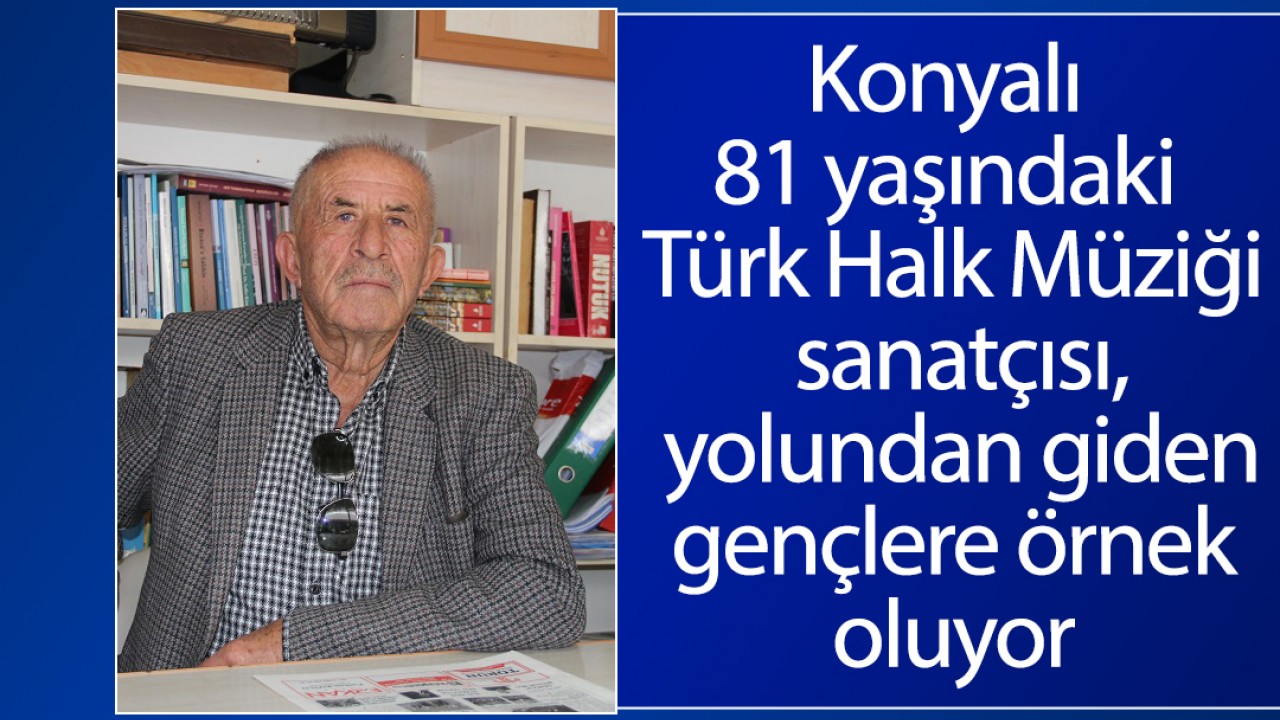 Konyalı 81 yaşındaki Türk Halk Müziği sanatçısı, yolundan giden gençlere örnek oluyor