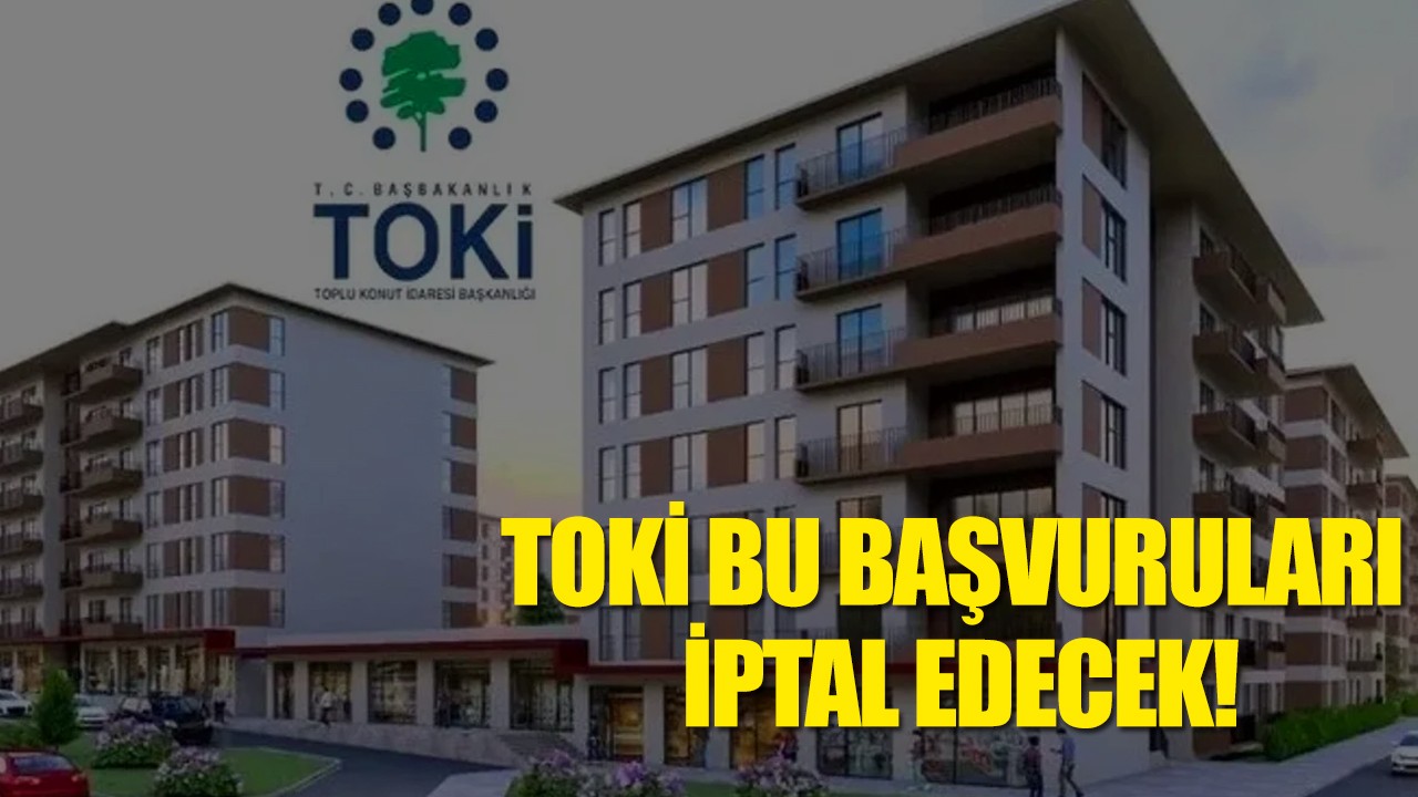 TOKİ bu başvuruları iptal edecek!