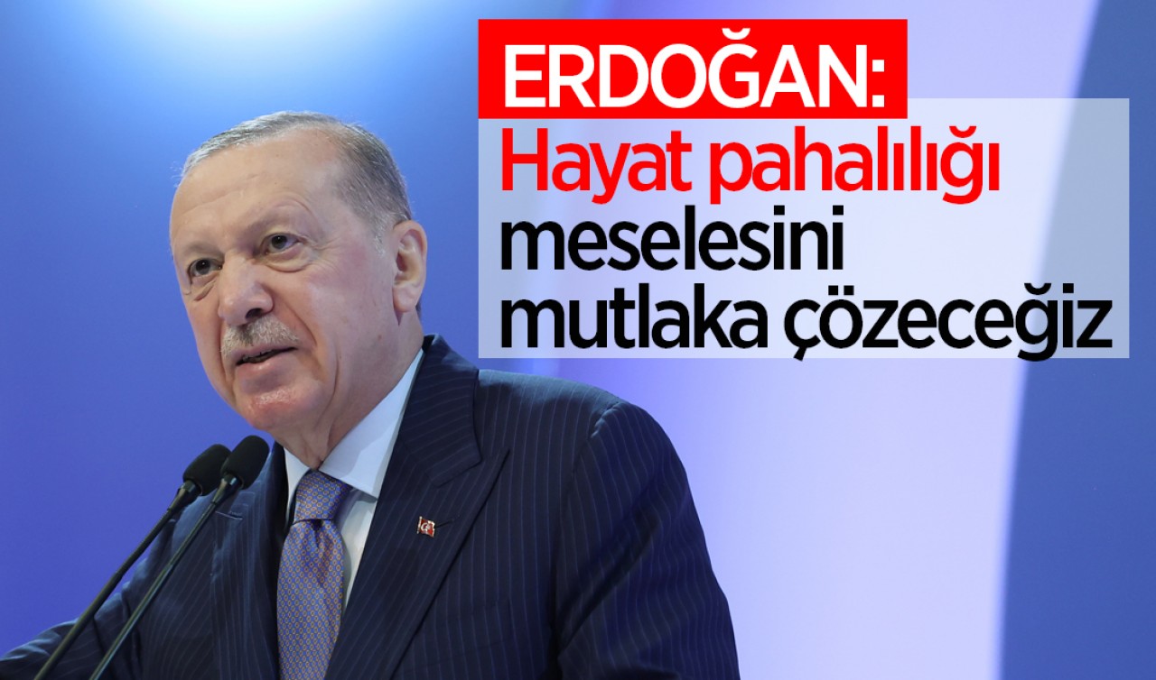 Cumhurbaşkanı Erdoğan: Hayat pahalılığı meselesini mutlaka çözeceğiz