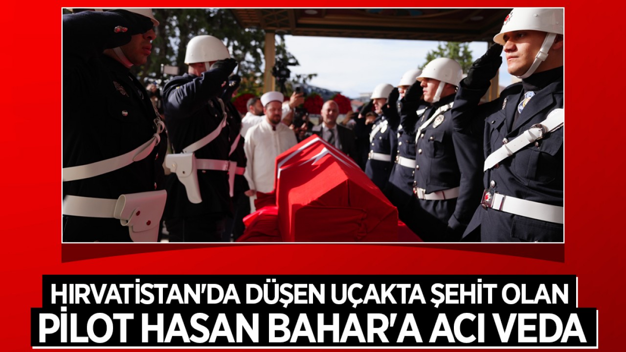 Hırvatistan'da düşen uçakta şehit olan pilot Hasan Bahar'a acı veda