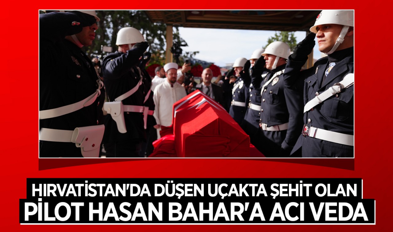 Hırvatistan'da düşen uçakta şehit olan pilot Hasan Bahar'a acı veda