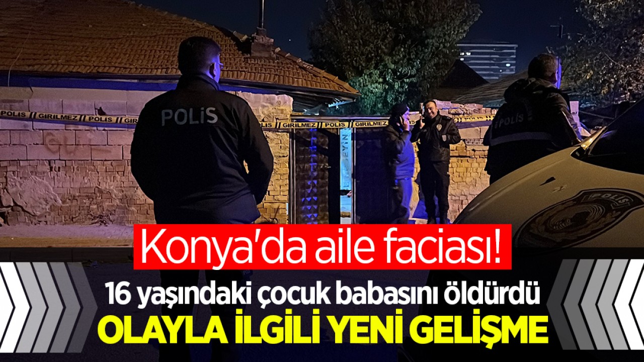 Konya'da aile faciası! 16 yaşındaki çocuk babasını öldürdü: Olayla ilgili yeni gelişme