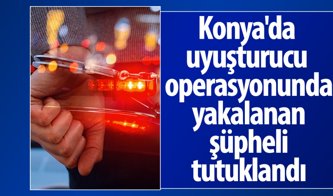 Konya'da uyuşturucu operasyonunda yakalanan şüpheli tutuklandı