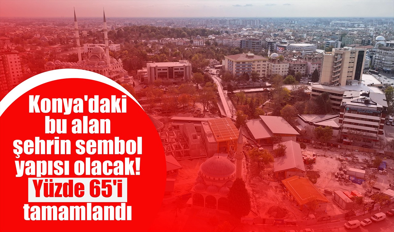 Konya'daki bu alan şehrin sembol yapısı olacak! Yüzde 65'i tamamlandı