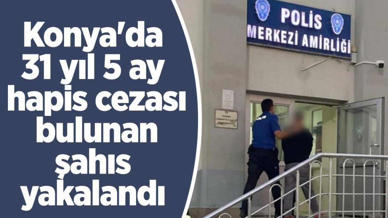 Konya'da 31 yıl 5 ay hapis cezası bulunan şahıs yakalandı