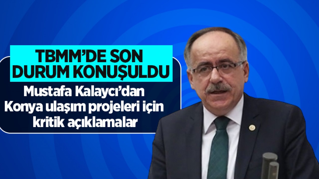TBMM'de son durum konuşuldu! MHP’li Kalaycı’dan Konya ulaşım projeleri için kritik açıklamalar