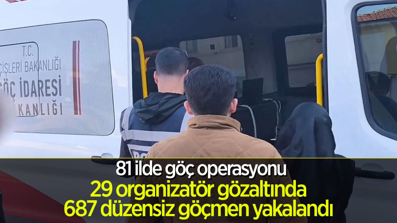 81 ilde göç operasyonu: 29 organizatör gözaltında, 687 düzensiz göçmen yakalandı