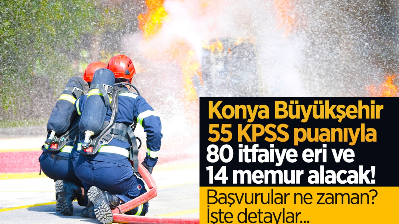 Konya Büyükşehir Belediyesi, 55 KPSS puanıyla 80 itfaiye eri ve 14 memur alacak! Başvurular ne zaman? İşte detaylar...