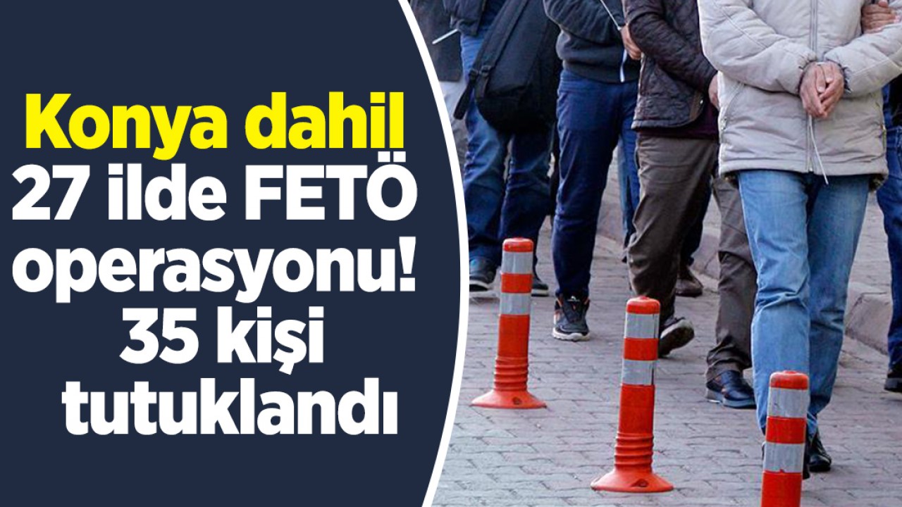 Konya dahil 27 ilde  FETÖ operasyonu: 35 kişi tutuklandı