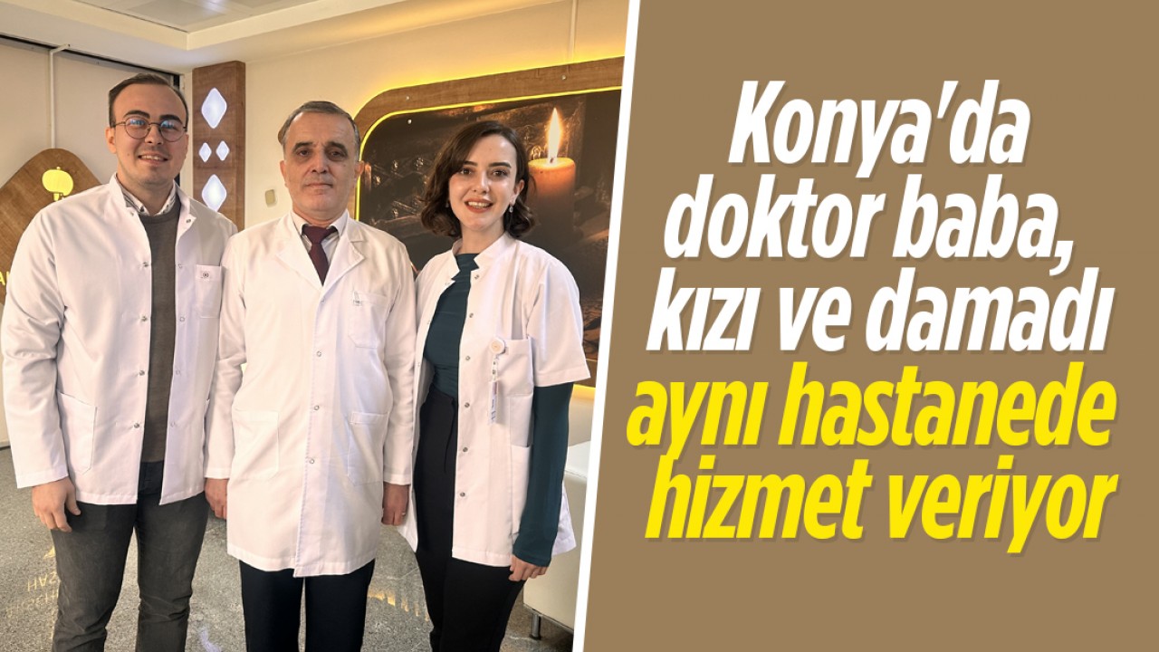 Konya'da doktor baba, kızı ve damadı aynı hastanede hizmet veriyor