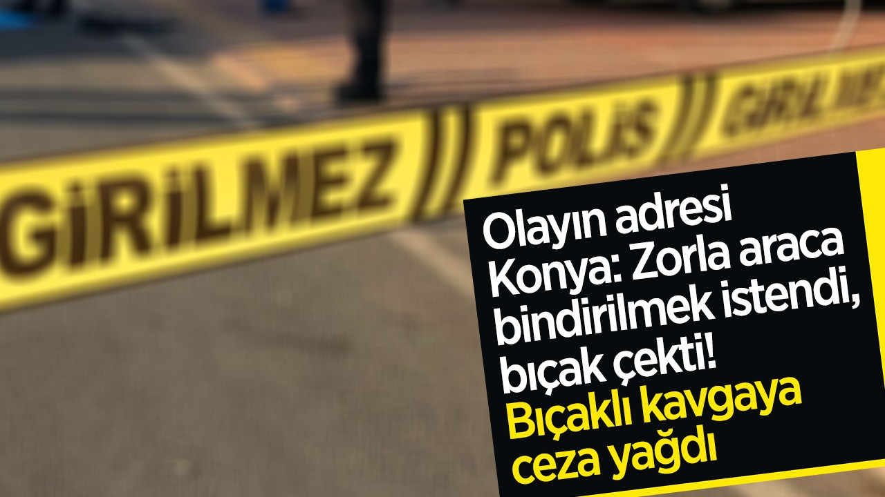 Olayın adresi Konya: Zorla araca bindirilmek istendi, bıçak çekti! Bıçaklı kavgaya ceza yağdı