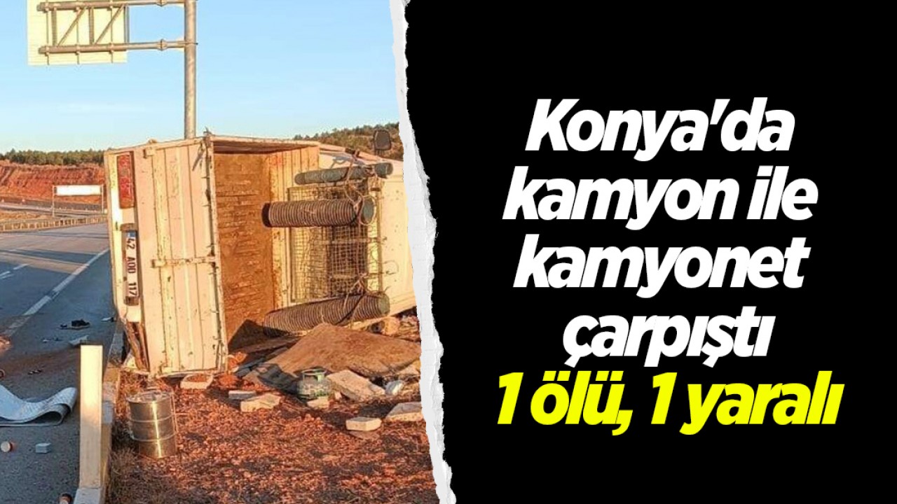 Konya'da kamyon ile kamyonet çarpıştı: 1 ölü, 1 yaralı