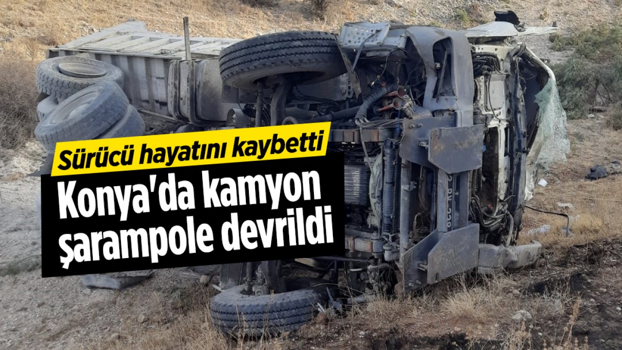 Konya'da kamyon şarampole devrildi: Sürücü hayatını kaybetti
