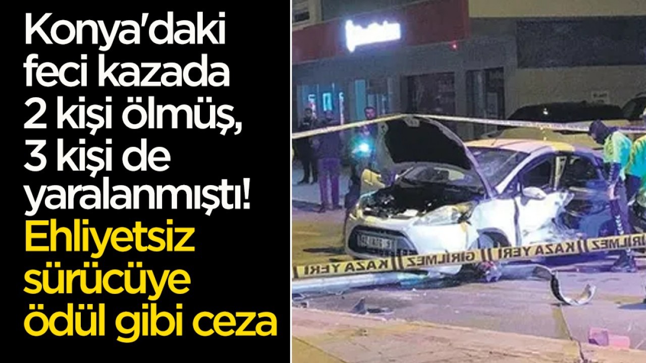Konya'daki feci kazada 2 kişi ölmüş, 3 kişi de yaralanmıştı! Ehliyetsiz sürücüye ödül gibi ceza