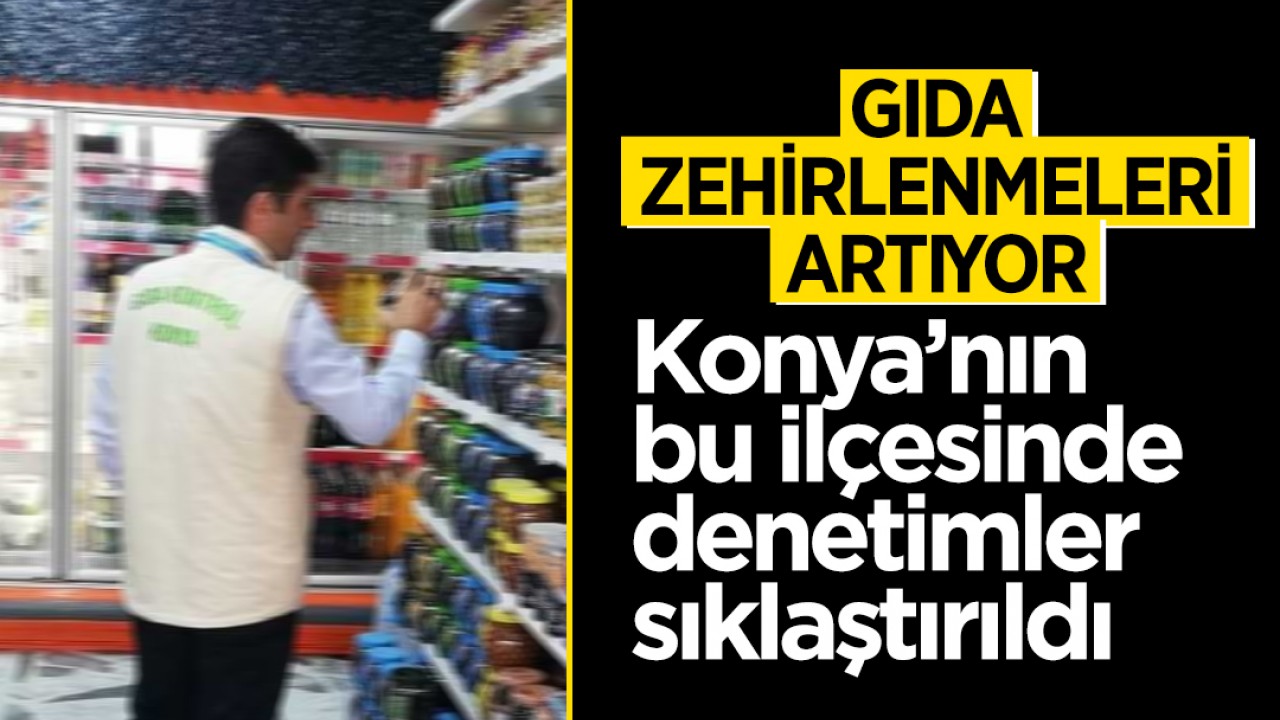 Artan zehirlenme vakaları sonrası Konya’nın bu ilçesinde denetimler sıklaştırıldı