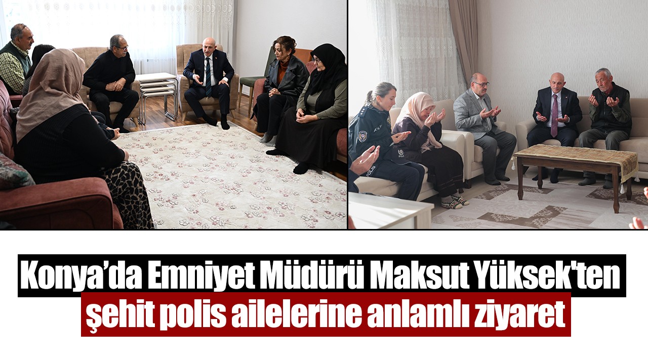 Konya’da Emniyet Müdürü Maksut Yüksek'ten  şehit polis ailelerine anlamlı ziyaret