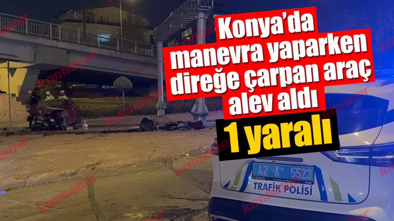 Konya’da manevra yaparken direğe çarpan araç alev aldı: 1 yaralı