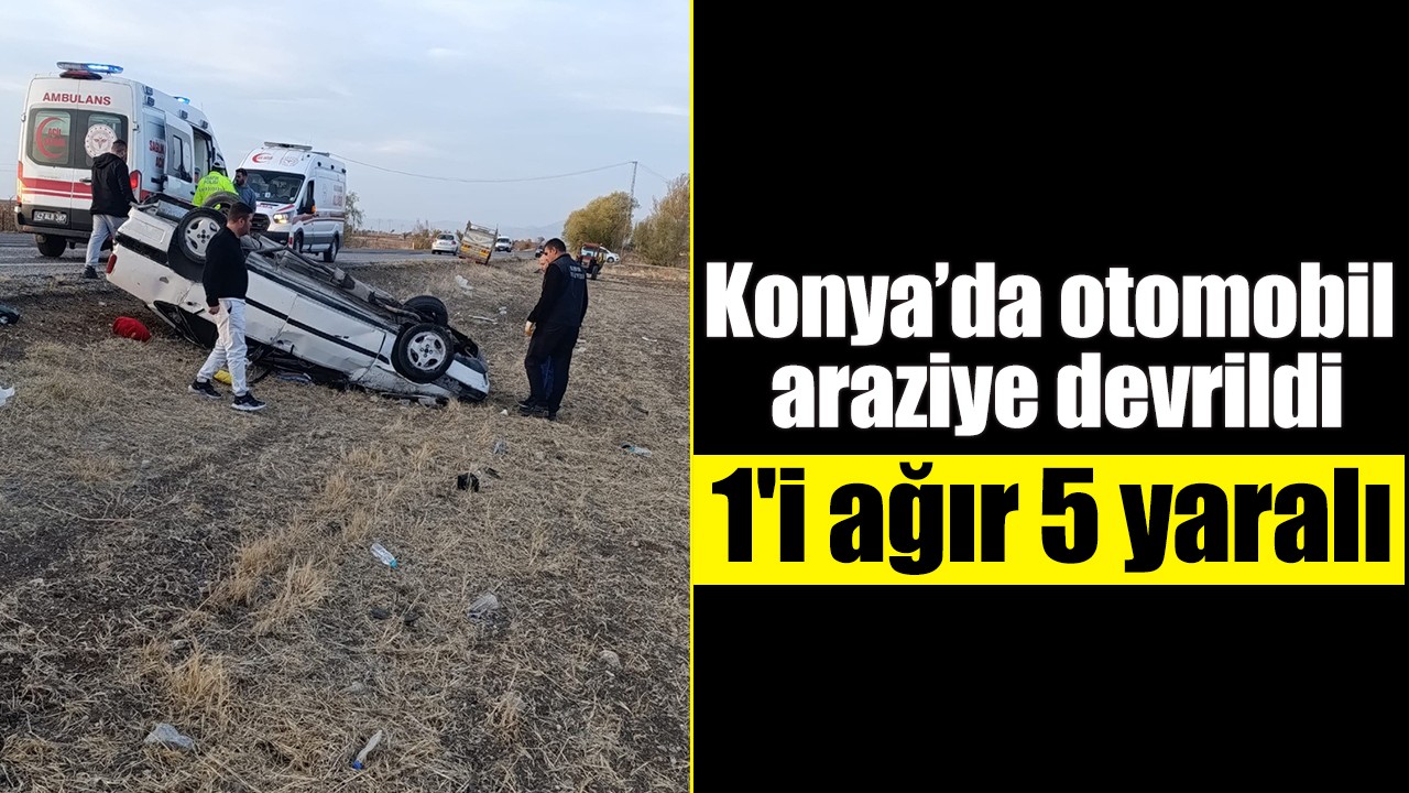Konya’da otomobil araziye devrildi: 1'i ağır 5 yaralı