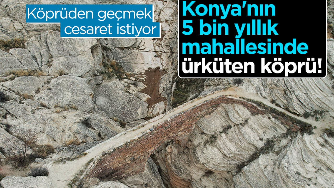 Konya'nın 5 bin yıllık mahallesinde ürküten köprü! Köprüden geçmek cesaret istiyor
