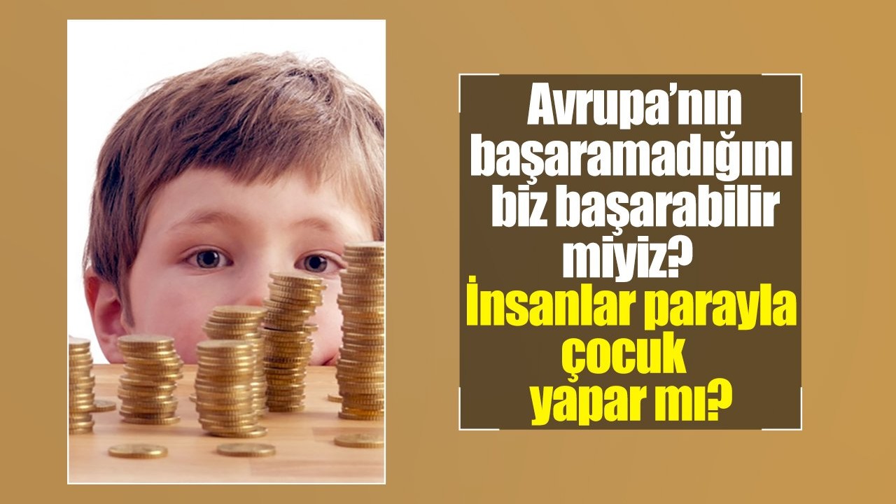 Avrupa’nın Başaramadığını Biz Başarabilir miyiz? İnsanlar Parayla Çocuk Yapar mı?