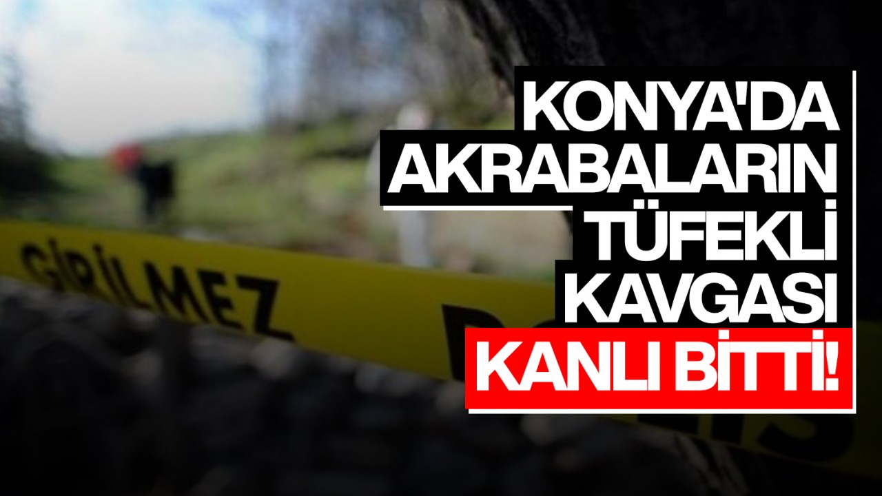 Konya'da akrabaların tüfekli kavgası kanlı bitti!