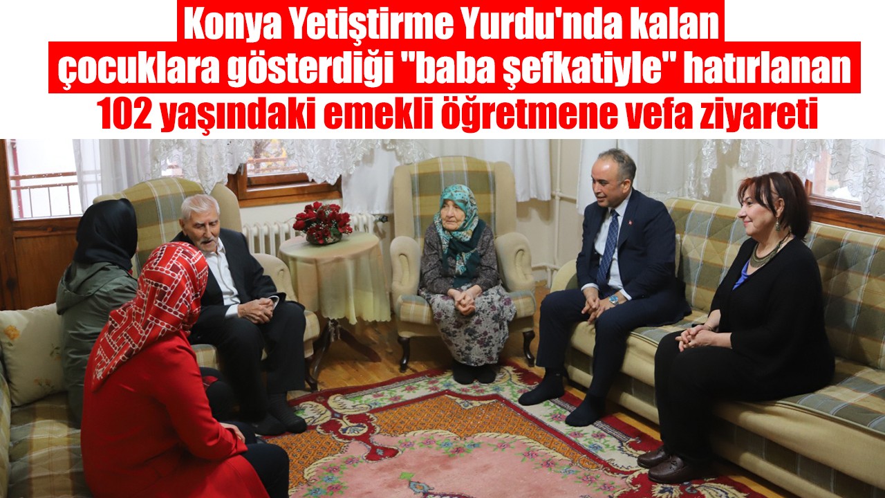 Konya Yetiştirme Yurdu'nda kalan çocuklara gösterdiği "baba şefkatiyle" hatırlanan 102 yaşındaki emekli öğretmene vefa ziyareti