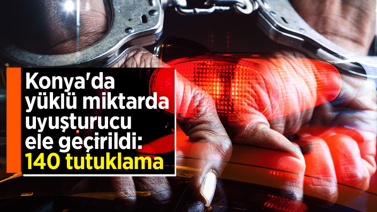 Konya'da yüklü miktarda uyuşturucu ele geçirildi: 140 kişi tutuklandı