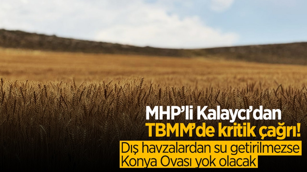 MHP’li Kalaycı’dan TBMM’de kritik çağrı! Dış havzalardan su getirilmezse Konya Ovası yok olacak