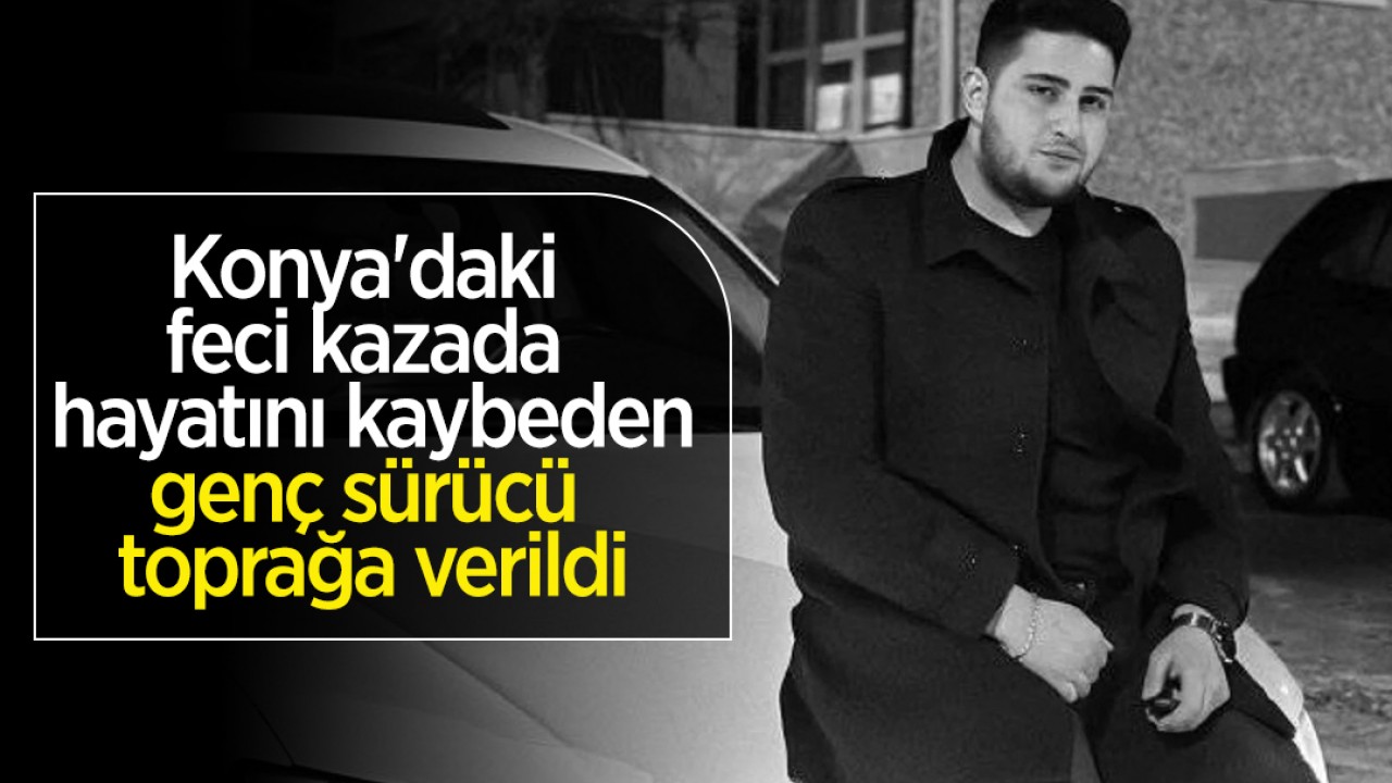 Konya'daki feci kazada hayatını kaybeden genç sürücü toprağa verildi
