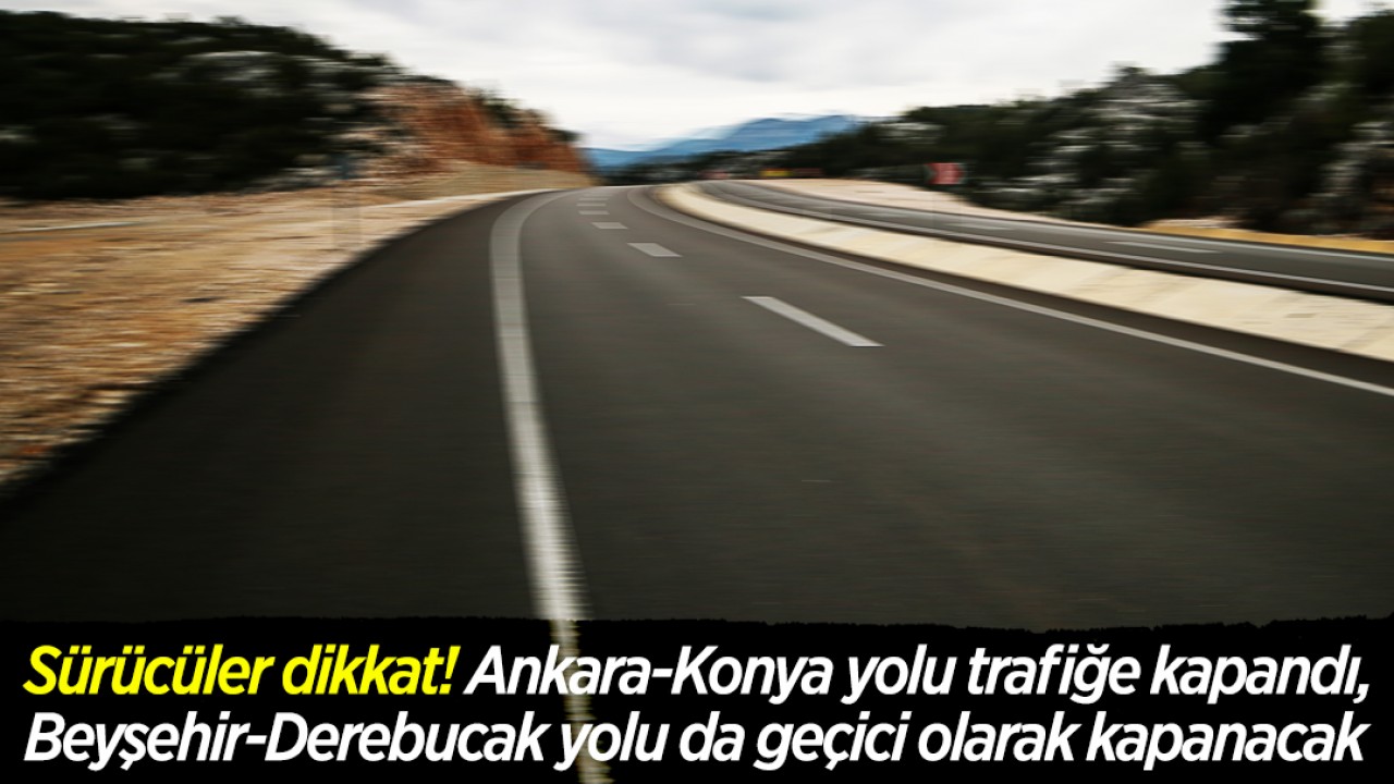 Sürücüler dikkat! Ankara-Konya yolu trafiğe kapandı, Beyşehir-Derebucak yolu da geçici olarak kapanacak