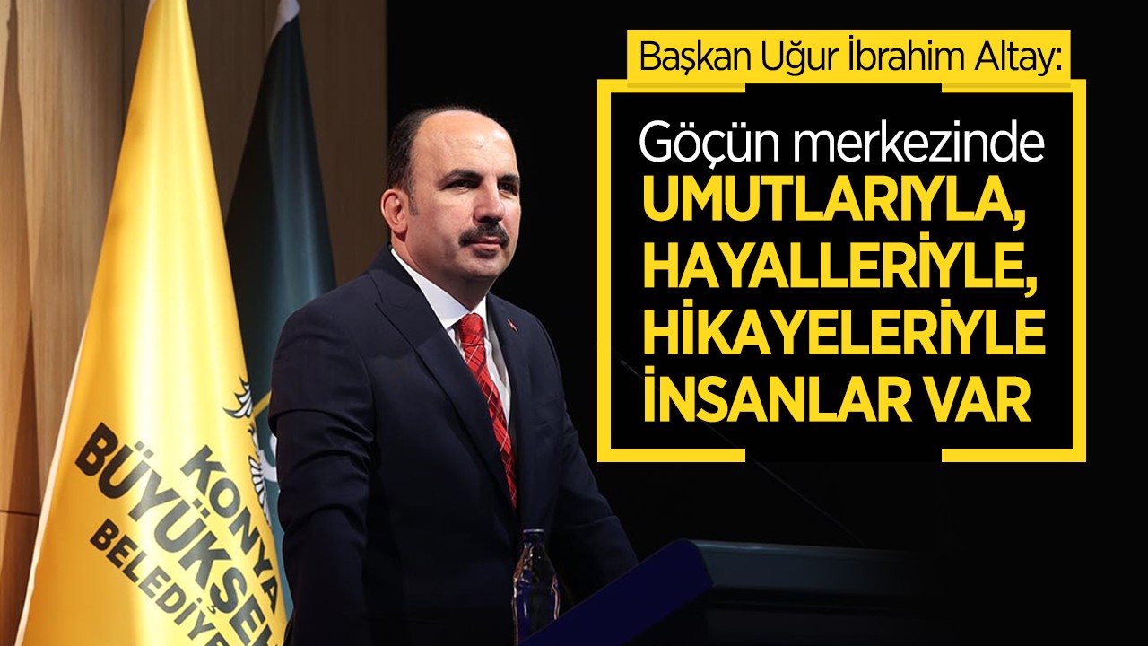Başkan Altay: Göçün merkezinde umutlarıyla, hayalleriyle, hikayeleriyle insanlar var