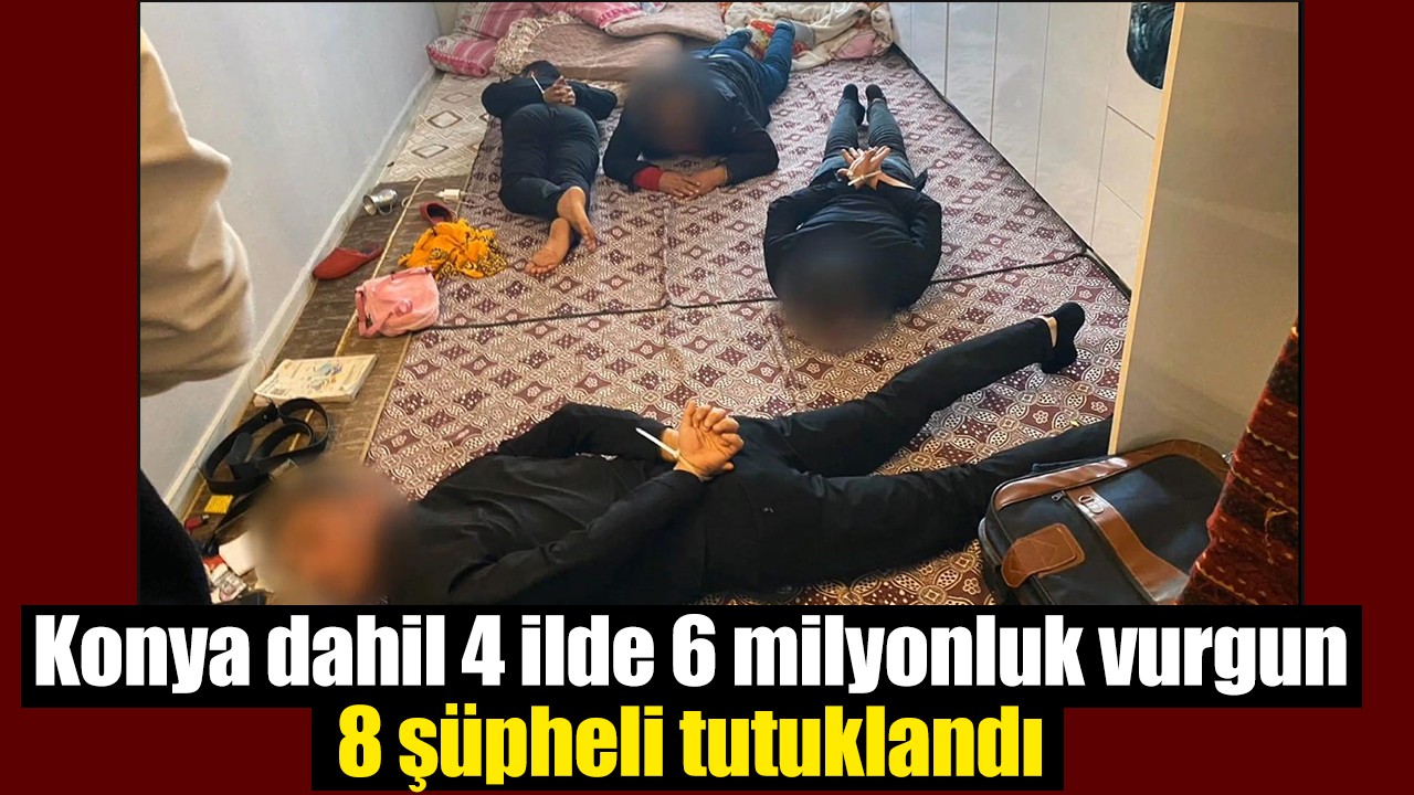 Konya dahil 4 ilde 6 milyonluk vurgun: 8 şüpheli tutuklandı