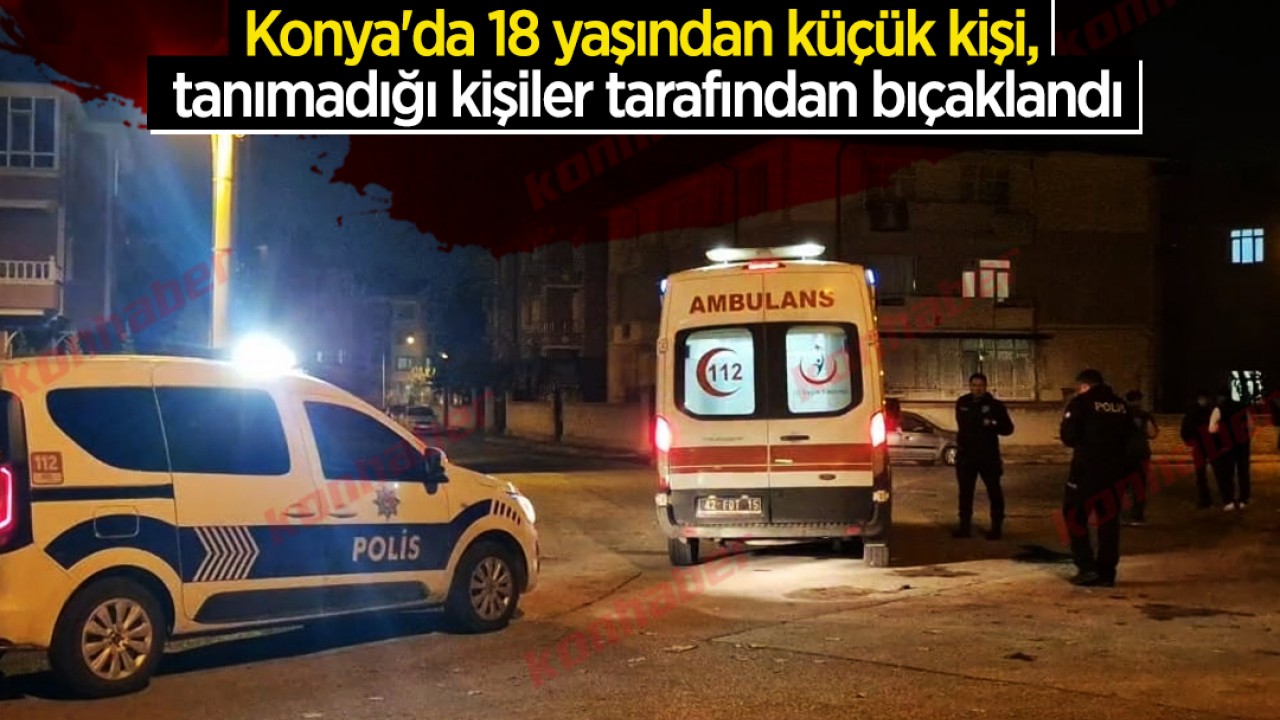 Konya'da 18 yaşından küçük kişi, tanımadığı kişiler tarafından bıçaklandı