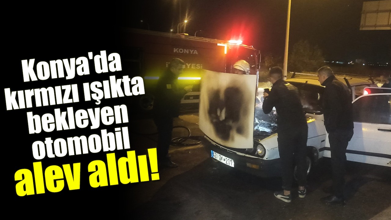 Konya'da kırmızı ışıkta bekleyen otomobil alev aldı!