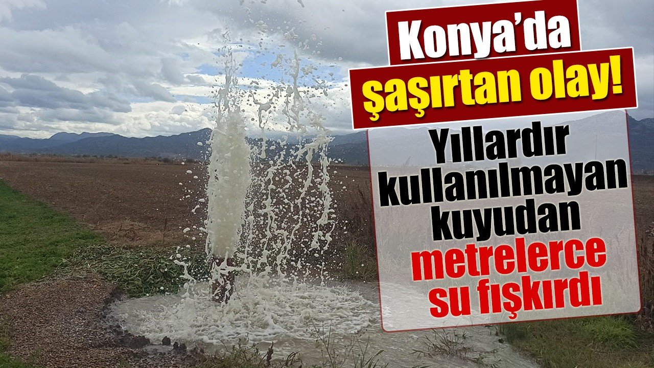 Konya’da şaşırtan olay: Yıllardır kullanılmayan kuyudan metrelerce su fışkırdı