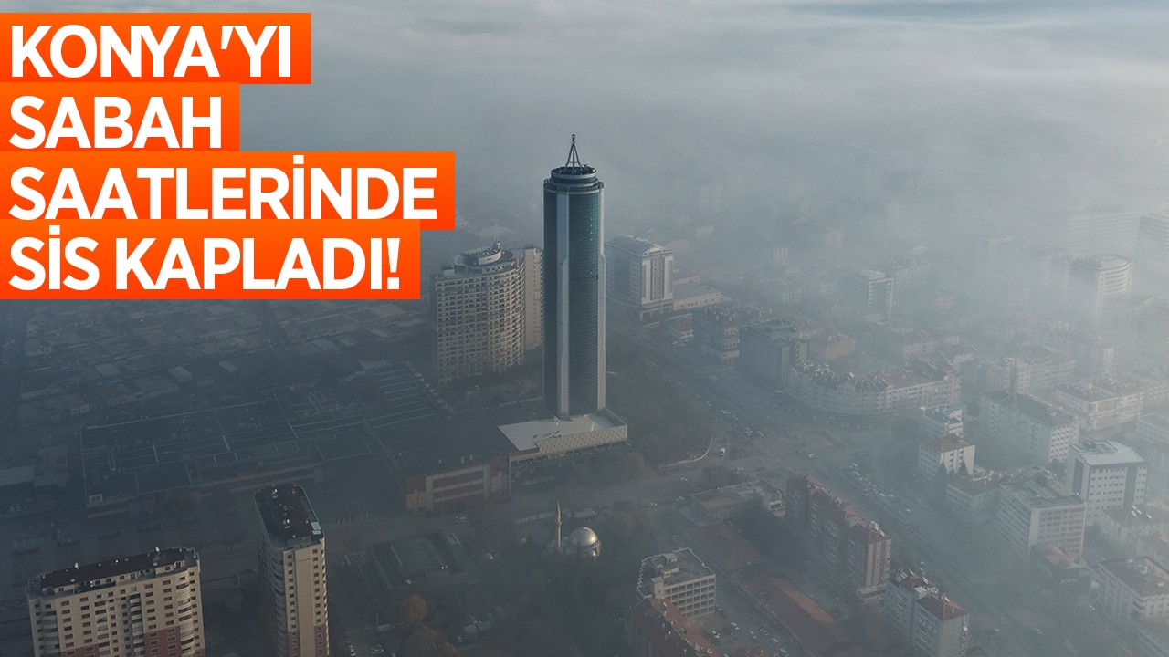 Konya'yı sabah saatlerinde sis kapladı! Sis manzarası böyle görüntülendi