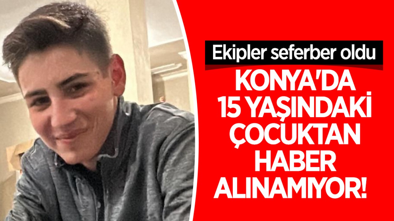 Konya'da 15 yaşındaki çocuktan haber alınamıyor! Ekipler seferber oldu