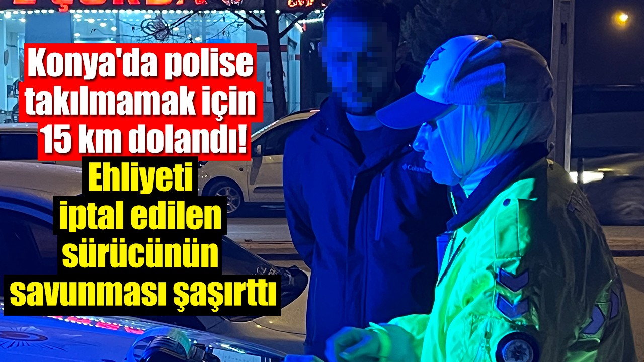 Konya'da polise takılmamak için 15 km dolandı: Ehliyeti iptal edilen sürücünün savunması şaşırttı