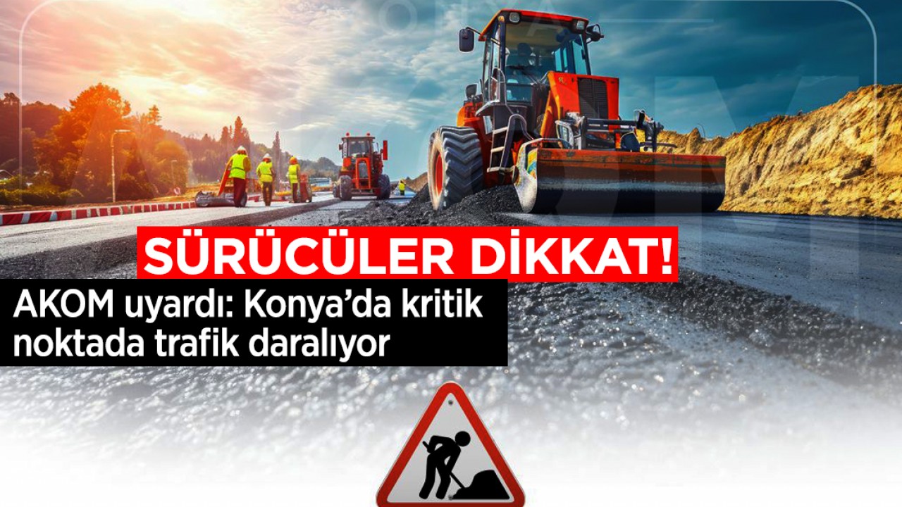Sürücüler dikkat! AKOM uyardı: Konya’da kritik noktada trafik daralıyor