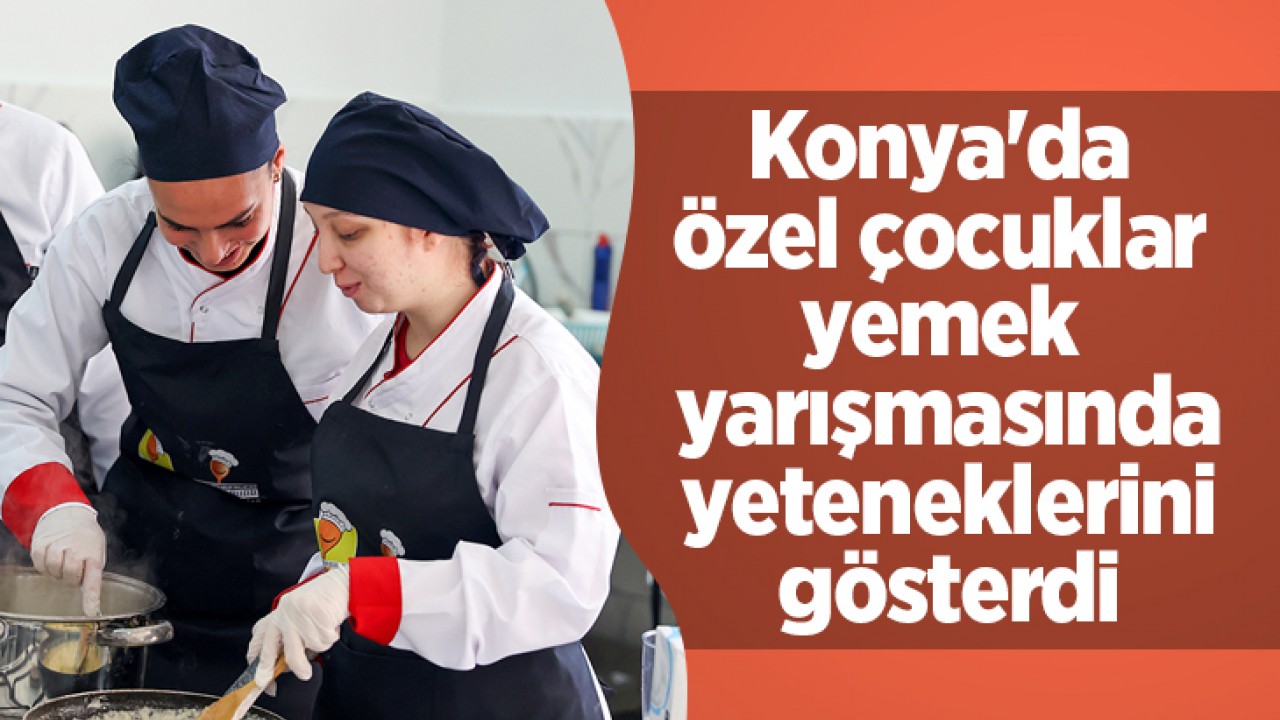 Konya'da özel çocuklar yemek yarışmasında yeteneklerini gösterdi