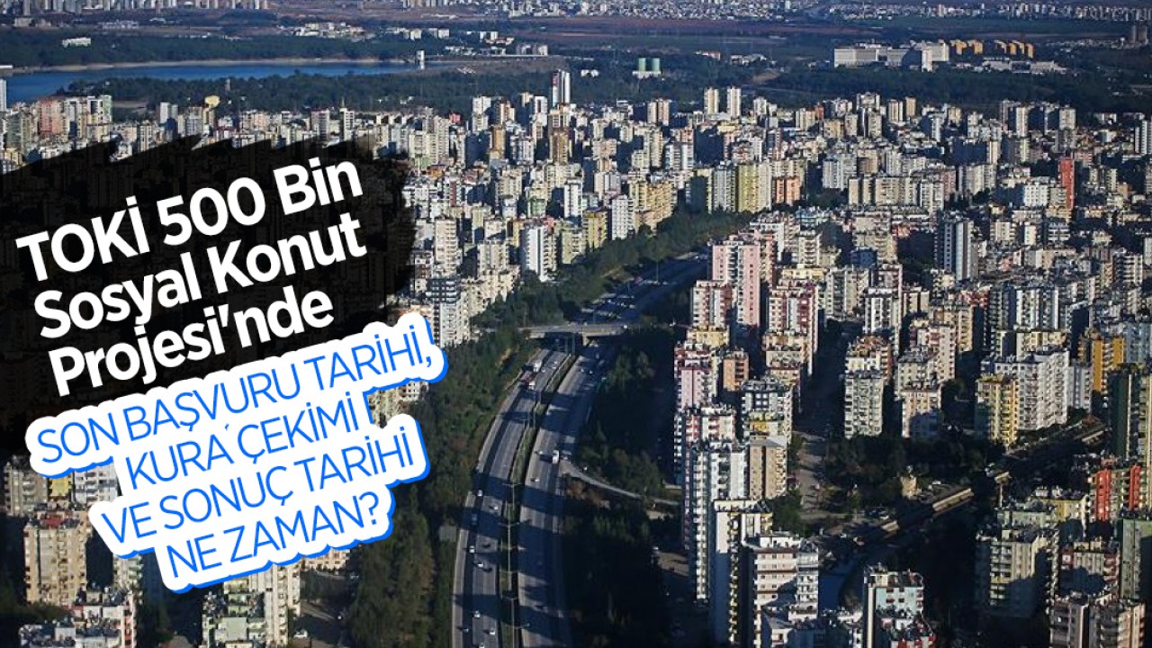 TOKİ 500 Bin Sosyal Konut Projesi'nde son başvuru tarihi, kura çekimi ve sonuç tarihi ne zaman?