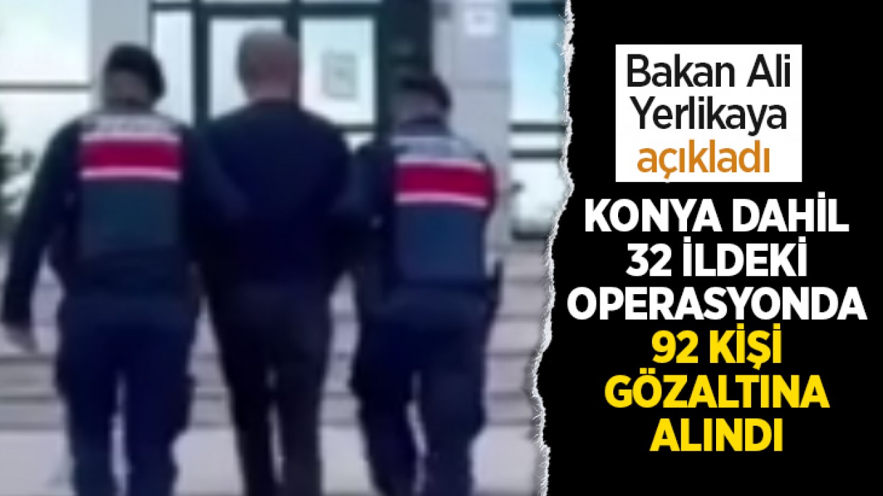 Bakan Yerlikaya açıkladı: Konya dahil 32 ildeki operasyonda 92 kişi gözaltına alındı