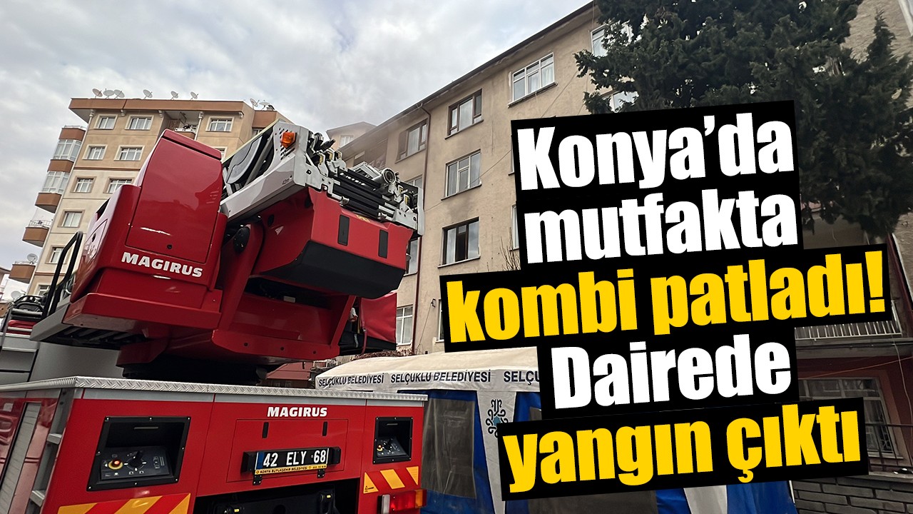 Konya’da mutfakta kombi patladı! Dairede yangın çıktı