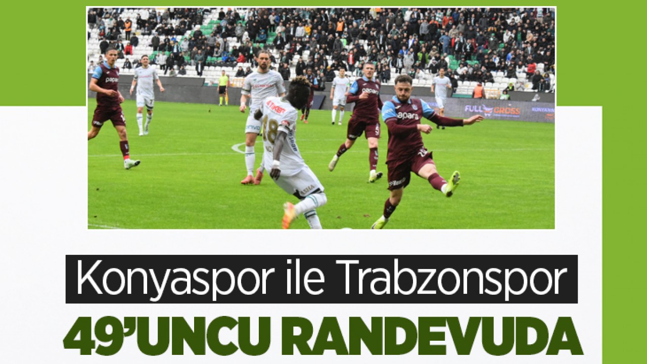 Konyaspor ile Trabzonspor 49’uncu randevuda