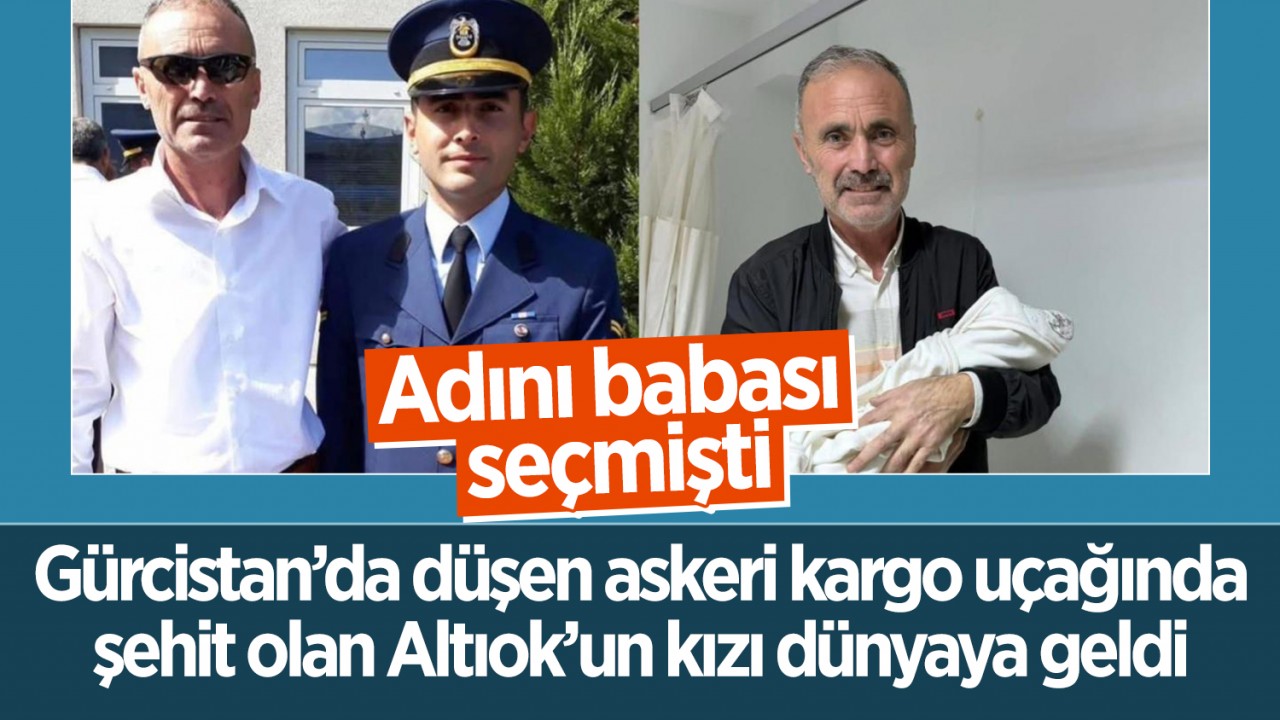 Gürcistan’da düşen askeri kargo uçağında şehit olan Altıok’un kızı dünyaya geldi: Adını babası seçmişti
