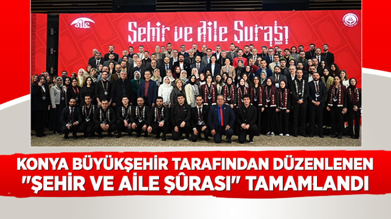 Konya Büyükşehir tarafından düzenlenen  "Şehir ve Aile Şûrası" Tamamlandı