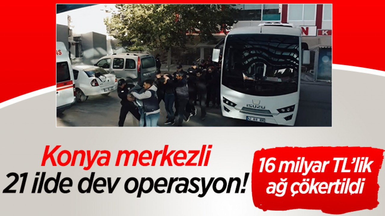 Konya merkezli 21 ilde dev operasyon! 16 milyar TL’lik ağ çökertildi