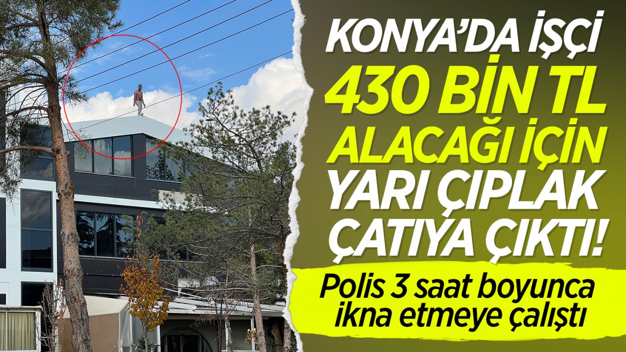 Konya’da işçi 430 bin TL alacağı için yarı çıplak çatıya çıktı! Polis 3 saat boyunca ikna etmeye çalıştı