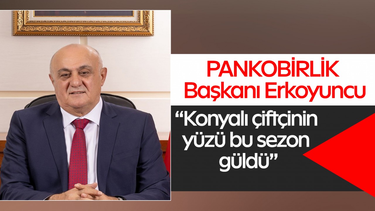 PANKOBİRLİK Başkanı Erkoyuncu: “Konyalı çiftçinin yüzü bu sezon güldü”